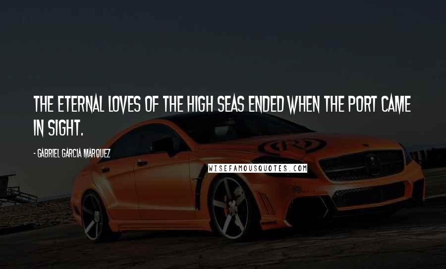 Gabriel Garcia Marquez Quotes: The eternal loves of the high seas ended when the port came in sight.