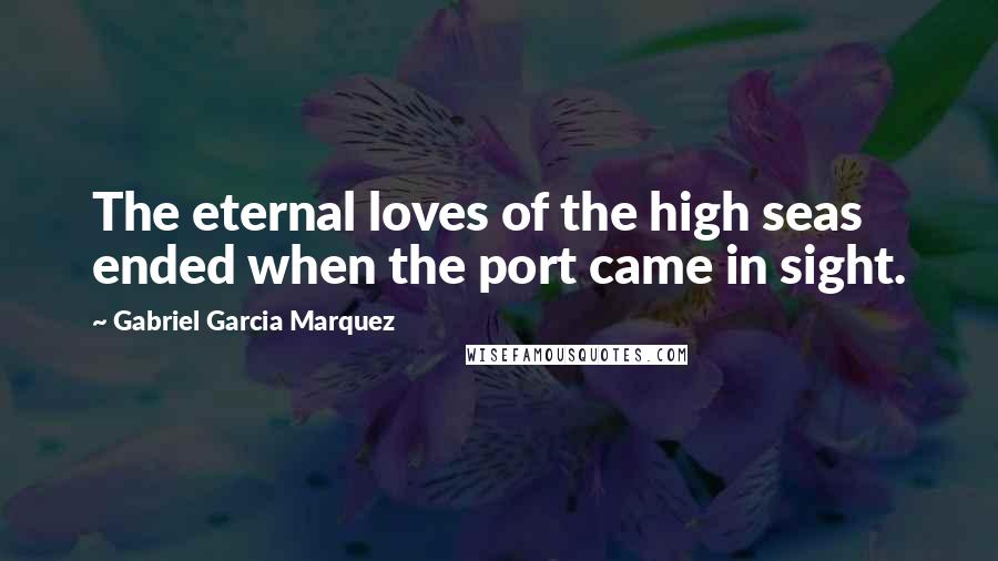 Gabriel Garcia Marquez Quotes: The eternal loves of the high seas ended when the port came in sight.