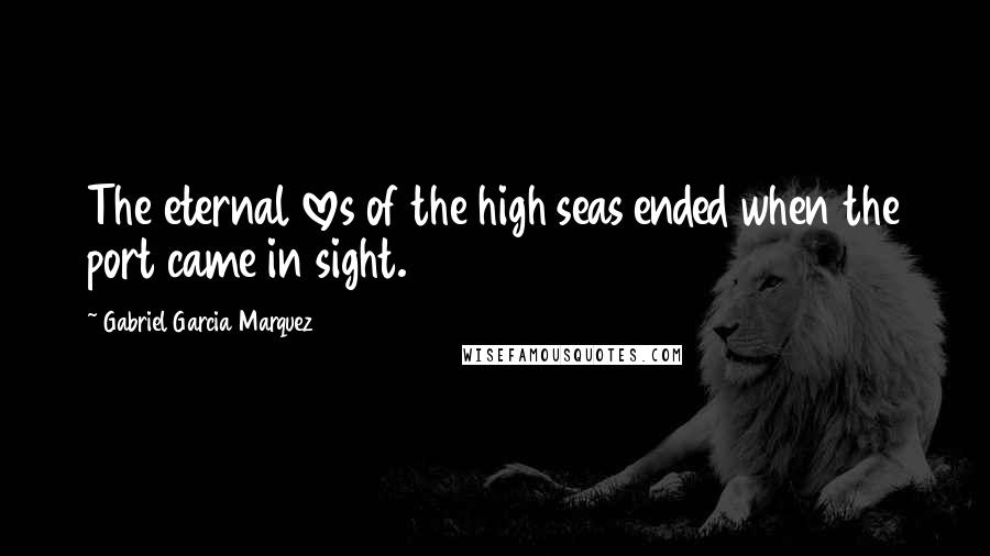 Gabriel Garcia Marquez Quotes: The eternal loves of the high seas ended when the port came in sight.