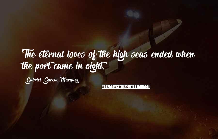 Gabriel Garcia Marquez Quotes: The eternal loves of the high seas ended when the port came in sight.