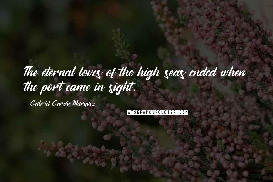 Gabriel Garcia Marquez Quotes: The eternal loves of the high seas ended when the port came in sight.