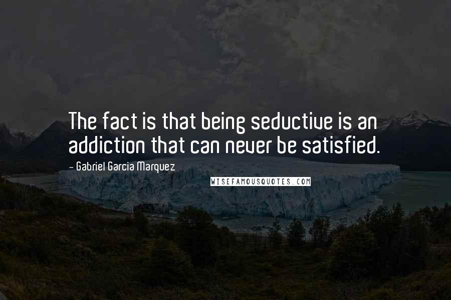 Gabriel Garcia Marquez Quotes: The fact is that being seductive is an addiction that can never be satisfied.