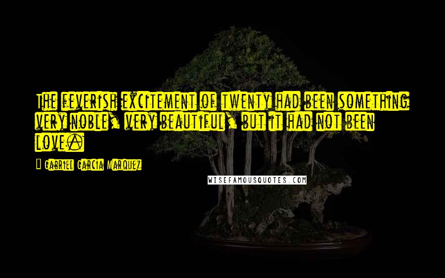 Gabriel Garcia Marquez Quotes: The feverish excitement of twenty had been something very noble, very beautiful, but it had not been love.