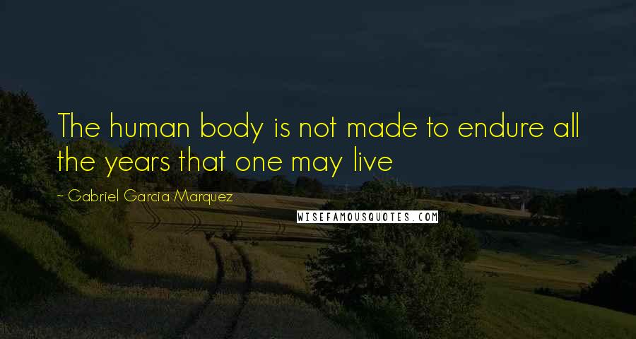 Gabriel Garcia Marquez Quotes: The human body is not made to endure all the years that one may live