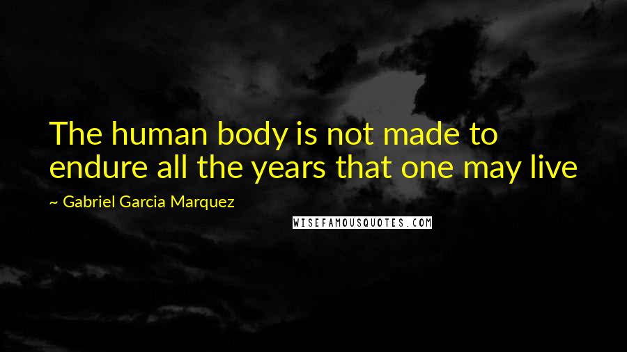Gabriel Garcia Marquez Quotes: The human body is not made to endure all the years that one may live