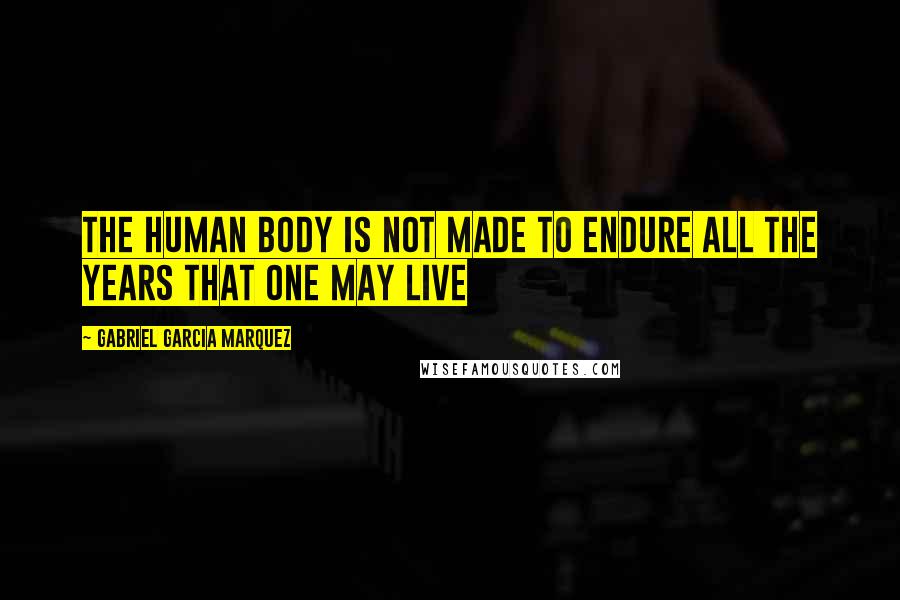 Gabriel Garcia Marquez Quotes: The human body is not made to endure all the years that one may live