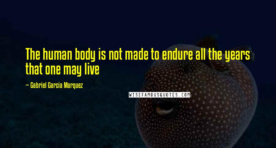 Gabriel Garcia Marquez Quotes: The human body is not made to endure all the years that one may live