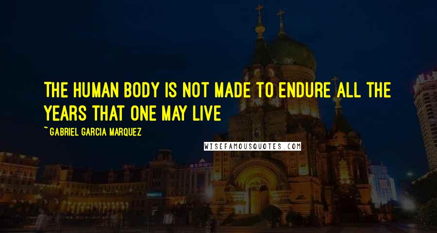 Gabriel Garcia Marquez Quotes: The human body is not made to endure all the years that one may live