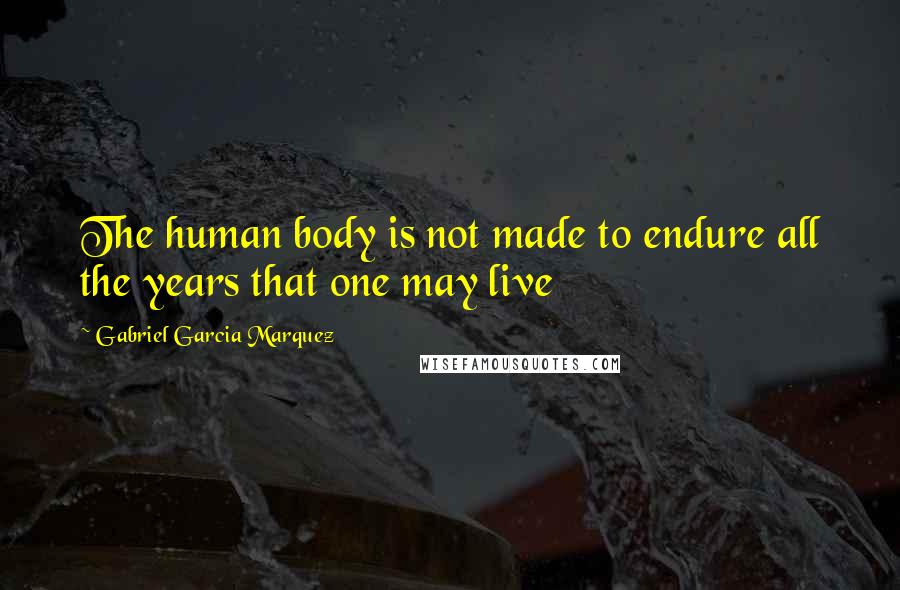 Gabriel Garcia Marquez Quotes: The human body is not made to endure all the years that one may live