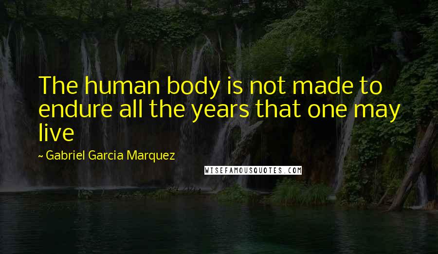 Gabriel Garcia Marquez Quotes: The human body is not made to endure all the years that one may live