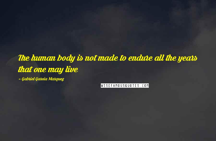Gabriel Garcia Marquez Quotes: The human body is not made to endure all the years that one may live