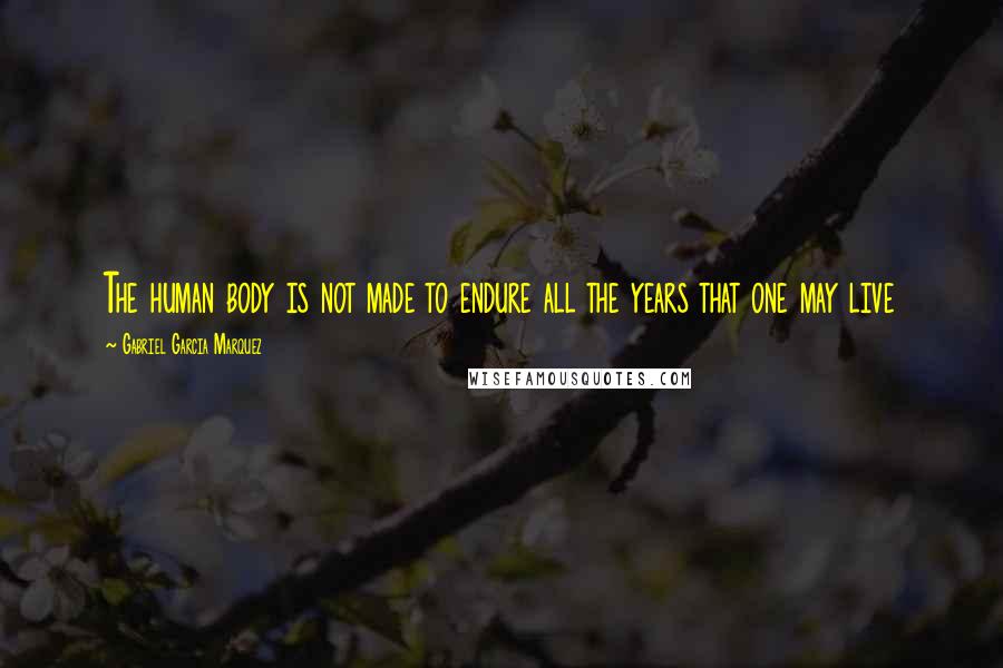 Gabriel Garcia Marquez Quotes: The human body is not made to endure all the years that one may live