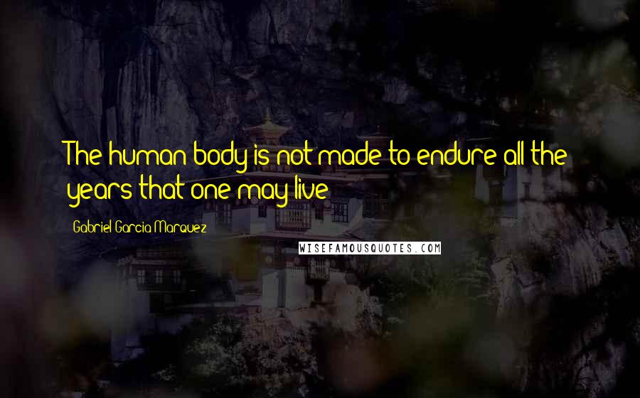 Gabriel Garcia Marquez Quotes: The human body is not made to endure all the years that one may live