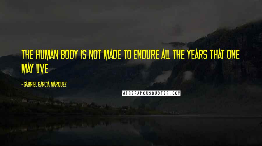 Gabriel Garcia Marquez Quotes: The human body is not made to endure all the years that one may live