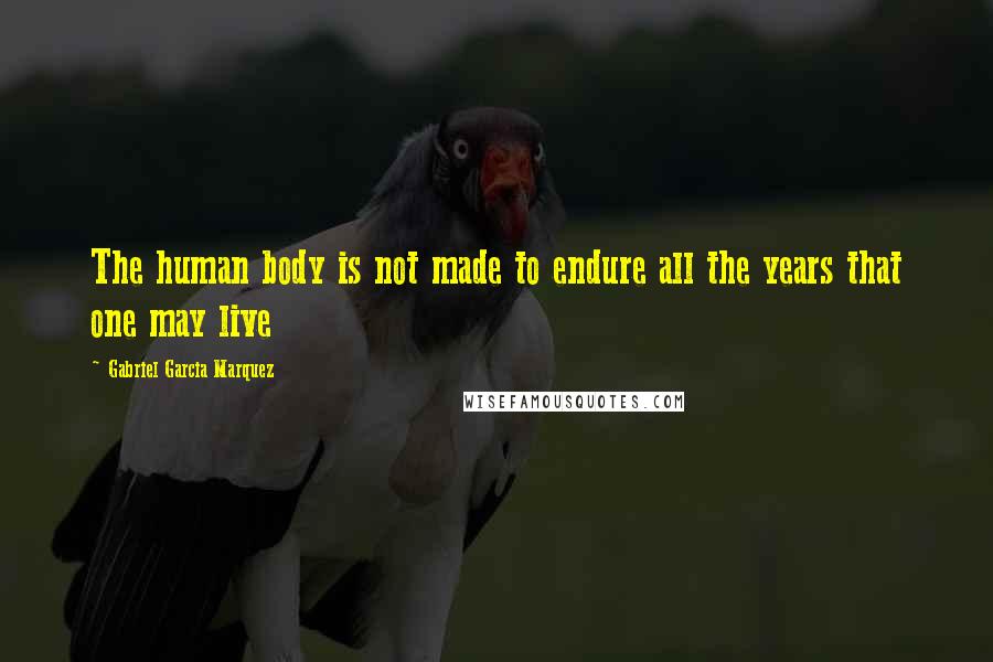 Gabriel Garcia Marquez Quotes: The human body is not made to endure all the years that one may live