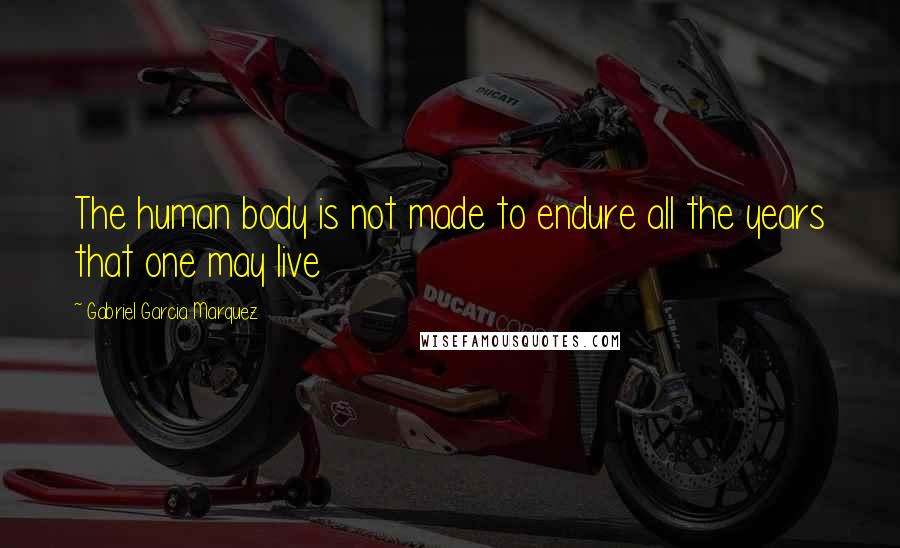 Gabriel Garcia Marquez Quotes: The human body is not made to endure all the years that one may live