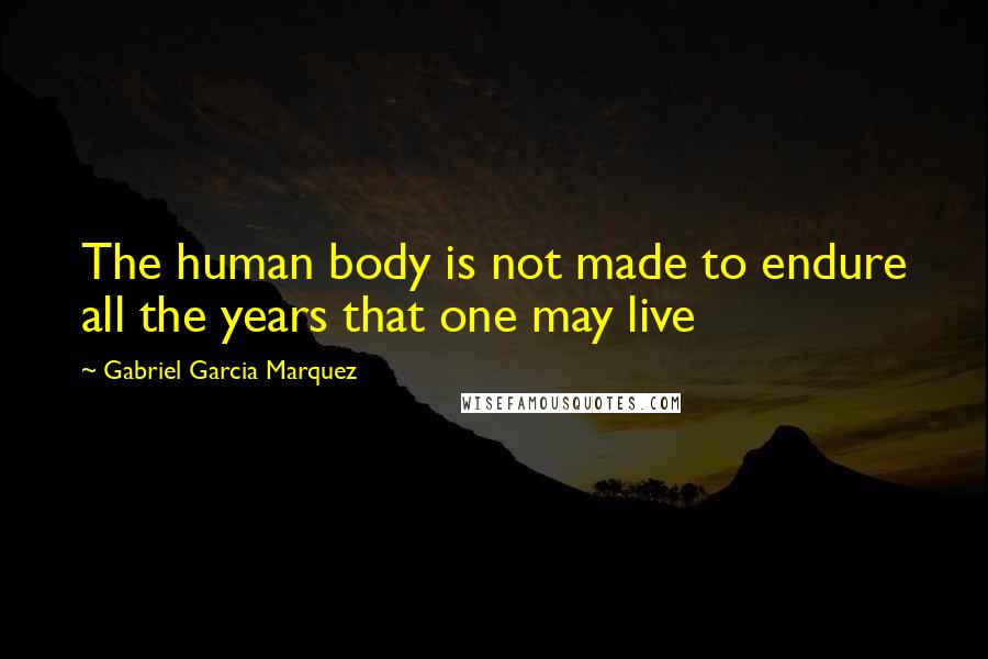 Gabriel Garcia Marquez Quotes: The human body is not made to endure all the years that one may live