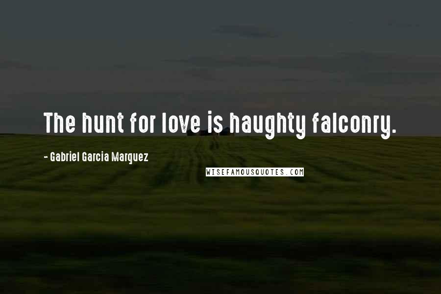 Gabriel Garcia Marquez Quotes: The hunt for love is haughty falconry.