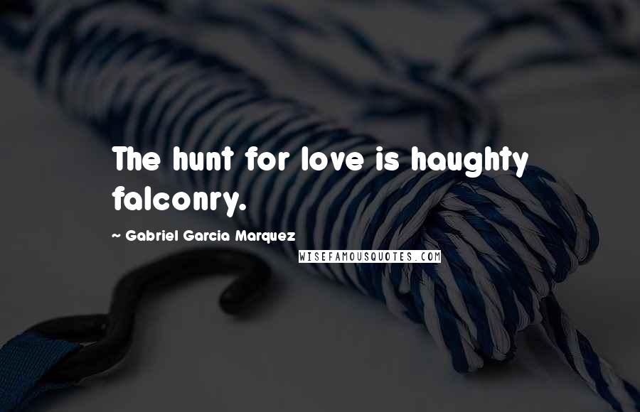 Gabriel Garcia Marquez Quotes: The hunt for love is haughty falconry.