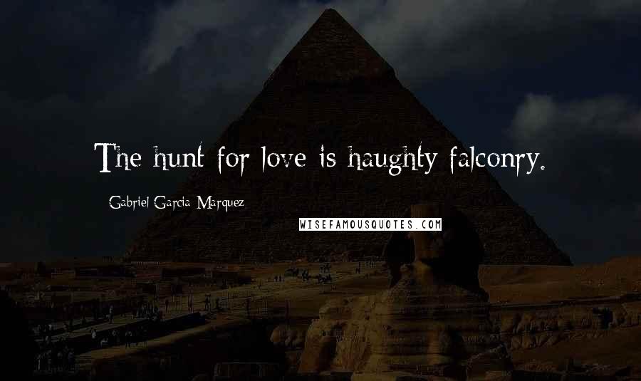 Gabriel Garcia Marquez Quotes: The hunt for love is haughty falconry.