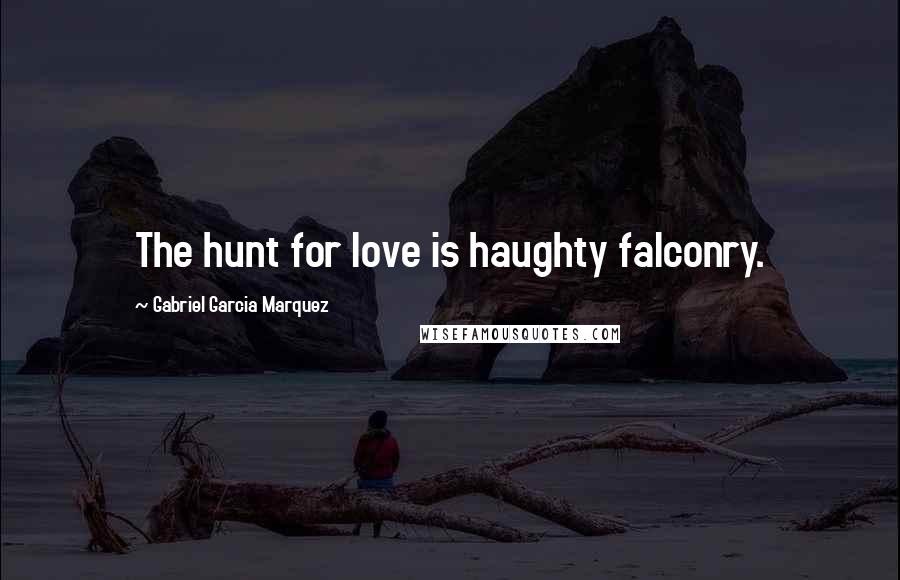 Gabriel Garcia Marquez Quotes: The hunt for love is haughty falconry.