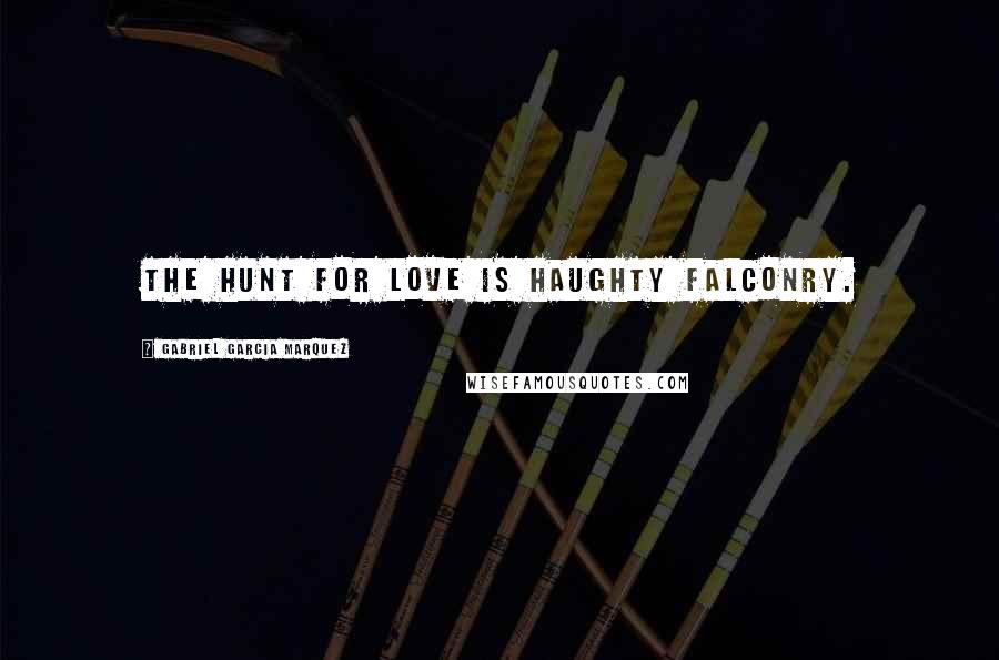 Gabriel Garcia Marquez Quotes: The hunt for love is haughty falconry.