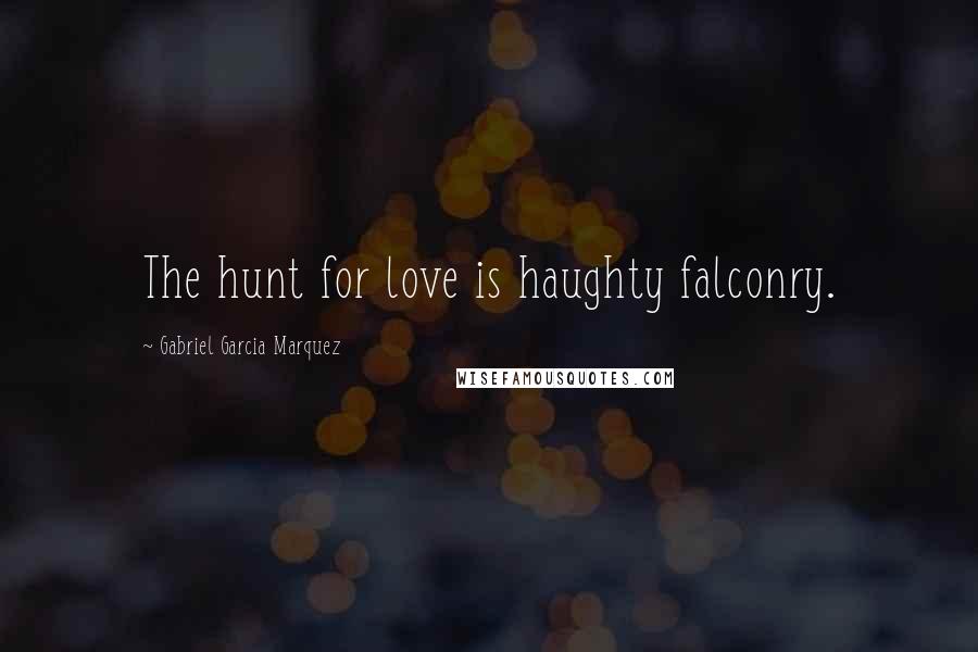 Gabriel Garcia Marquez Quotes: The hunt for love is haughty falconry.