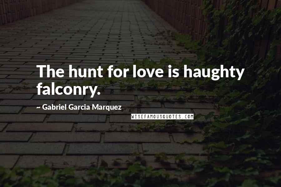 Gabriel Garcia Marquez Quotes: The hunt for love is haughty falconry.