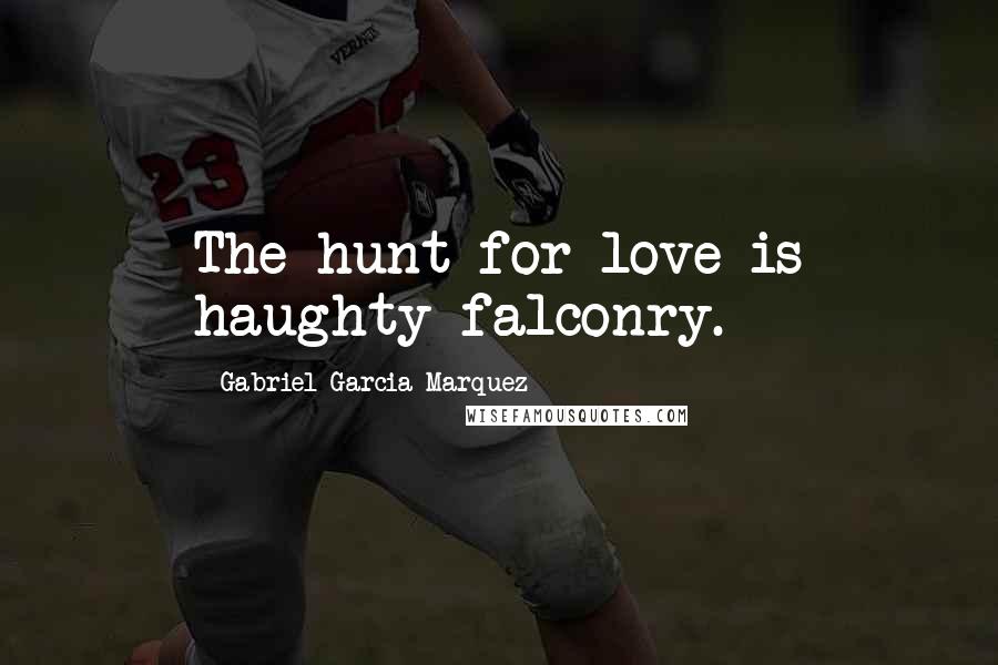 Gabriel Garcia Marquez Quotes: The hunt for love is haughty falconry.