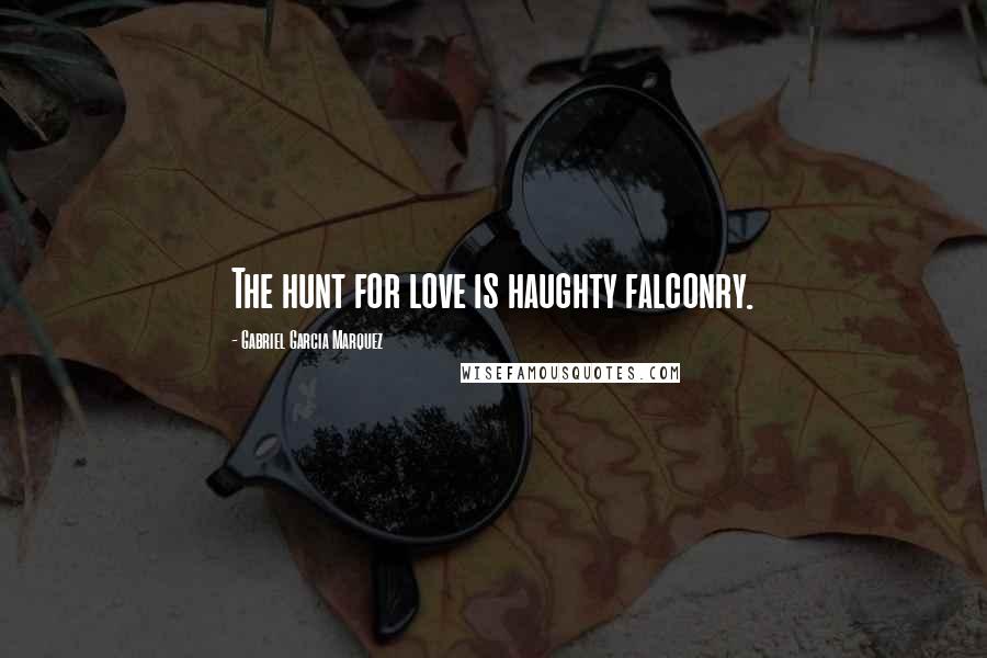 Gabriel Garcia Marquez Quotes: The hunt for love is haughty falconry.
