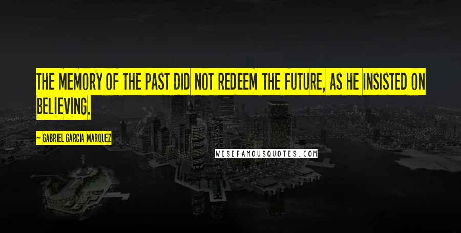 Gabriel Garcia Marquez Quotes: The memory of the past did not redeem the future, as he insisted on believing.