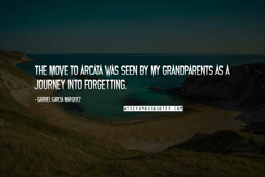 Gabriel Garcia Marquez Quotes: The move to Arcata was seen by my grandparents as a journey into forgetting.