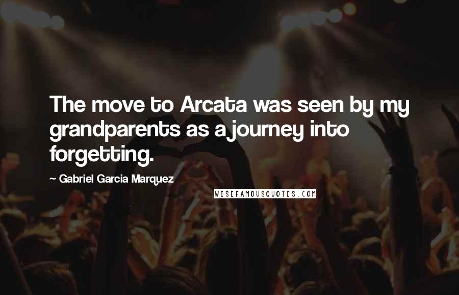 Gabriel Garcia Marquez Quotes: The move to Arcata was seen by my grandparents as a journey into forgetting.