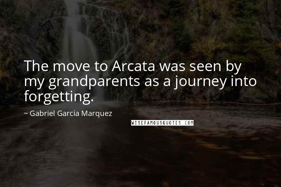 Gabriel Garcia Marquez Quotes: The move to Arcata was seen by my grandparents as a journey into forgetting.