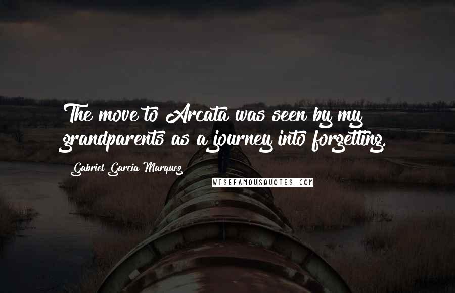 Gabriel Garcia Marquez Quotes: The move to Arcata was seen by my grandparents as a journey into forgetting.