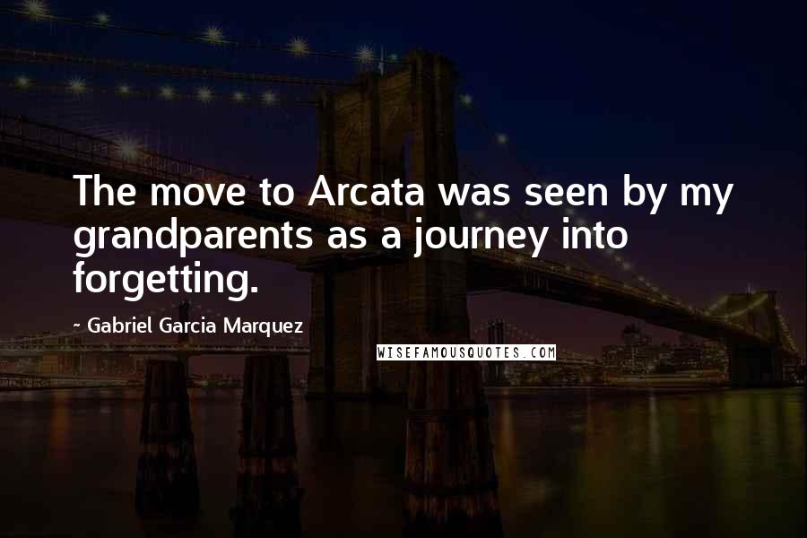 Gabriel Garcia Marquez Quotes: The move to Arcata was seen by my grandparents as a journey into forgetting.