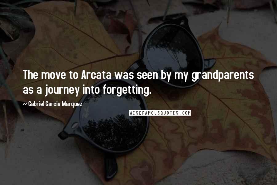 Gabriel Garcia Marquez Quotes: The move to Arcata was seen by my grandparents as a journey into forgetting.