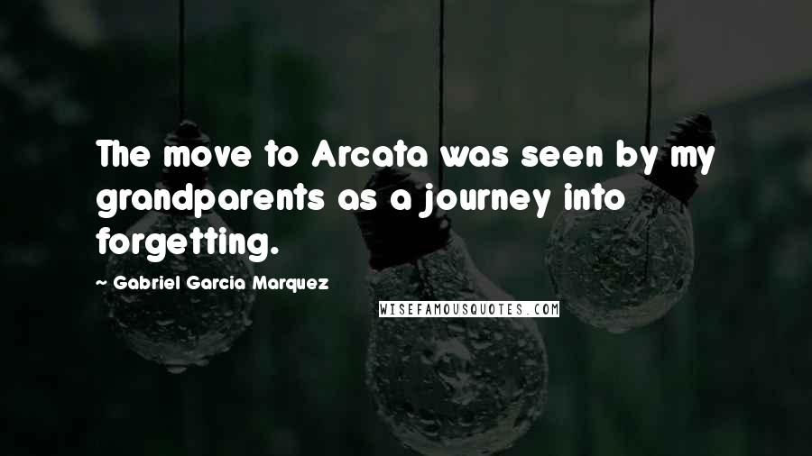 Gabriel Garcia Marquez Quotes: The move to Arcata was seen by my grandparents as a journey into forgetting.