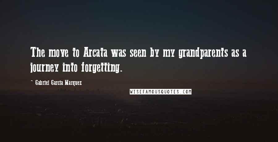 Gabriel Garcia Marquez Quotes: The move to Arcata was seen by my grandparents as a journey into forgetting.