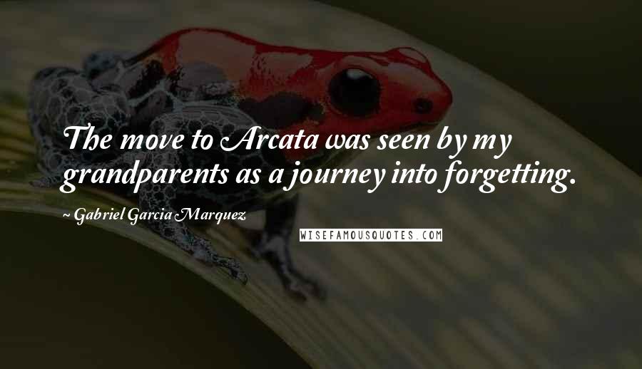 Gabriel Garcia Marquez Quotes: The move to Arcata was seen by my grandparents as a journey into forgetting.