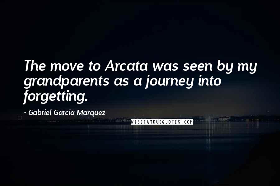 Gabriel Garcia Marquez Quotes: The move to Arcata was seen by my grandparents as a journey into forgetting.