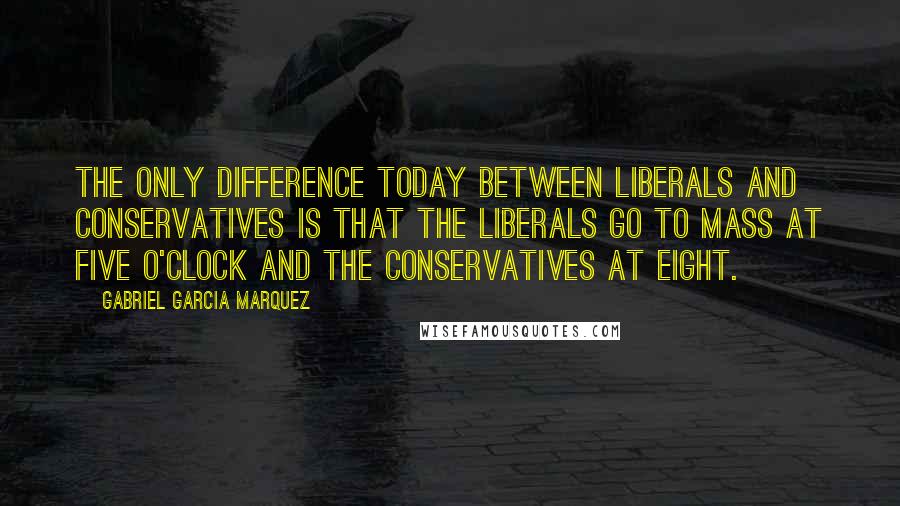 Gabriel Garcia Marquez Quotes: The only difference today between Liberals and Conservatives is that the Liberals go to mass at five o'clock and the Conservatives at eight.