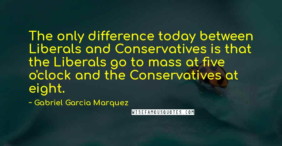 Gabriel Garcia Marquez Quotes: The only difference today between Liberals and Conservatives is that the Liberals go to mass at five o'clock and the Conservatives at eight.