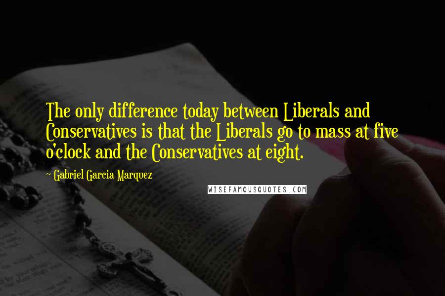 Gabriel Garcia Marquez Quotes: The only difference today between Liberals and Conservatives is that the Liberals go to mass at five o'clock and the Conservatives at eight.