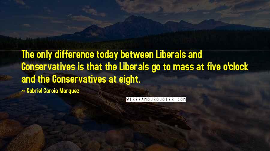 Gabriel Garcia Marquez Quotes: The only difference today between Liberals and Conservatives is that the Liberals go to mass at five o'clock and the Conservatives at eight.