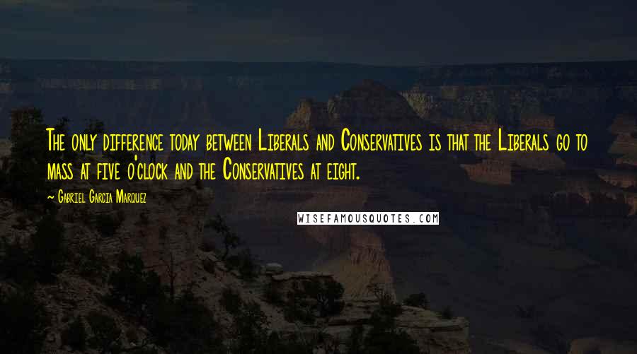 Gabriel Garcia Marquez Quotes: The only difference today between Liberals and Conservatives is that the Liberals go to mass at five o'clock and the Conservatives at eight.