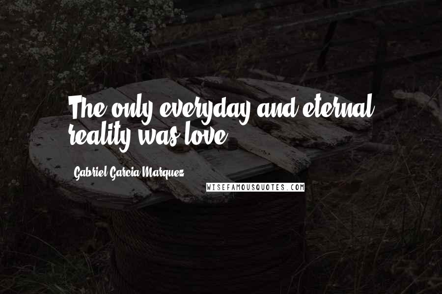 Gabriel Garcia Marquez Quotes: The only everyday and eternal reality was love.