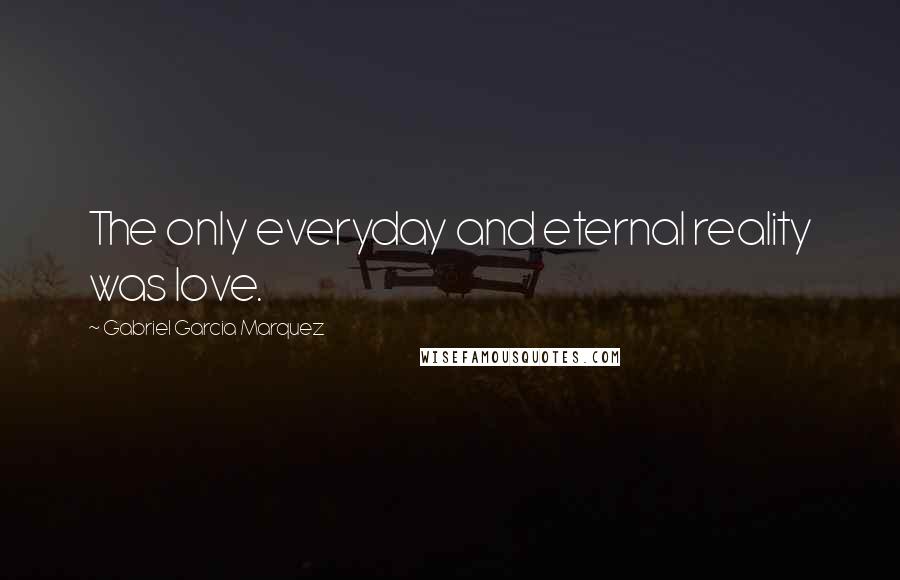 Gabriel Garcia Marquez Quotes: The only everyday and eternal reality was love.