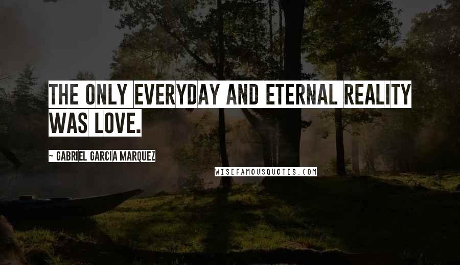 Gabriel Garcia Marquez Quotes: The only everyday and eternal reality was love.