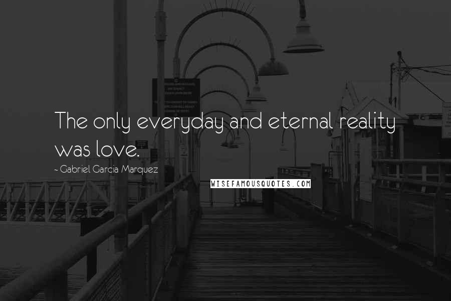 Gabriel Garcia Marquez Quotes: The only everyday and eternal reality was love.